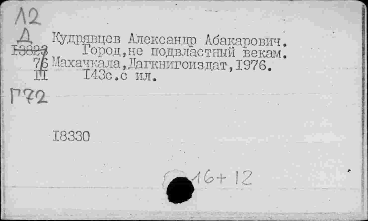 ﻿> Л2.
гД Кудрявцев Александр Абакарович.
хв82јј	1ород,не подвластный векам.
ТБ Махачкала,Дагкнигоиздат,1976.
Æ	143с.с пл.
18330